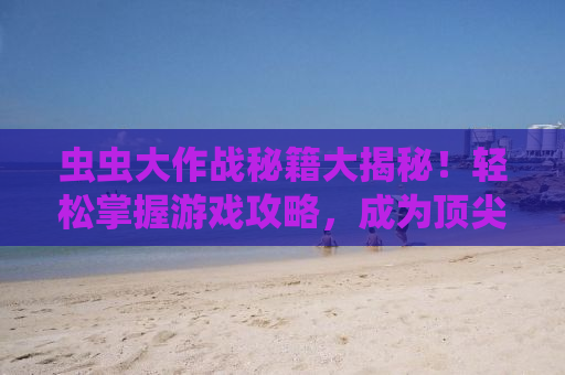 虫虫大作战秘籍大揭秘！轻松掌握游戏攻略，成为顶尖玩家！