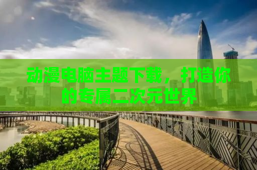 动漫电脑主题下载，打造你的专属二次元世界