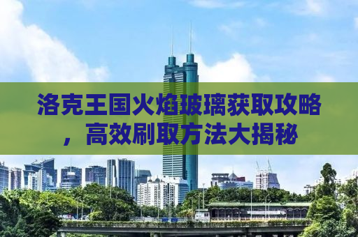洛克王国火焰玻璃获取攻略，高效刷取方法大揭秘