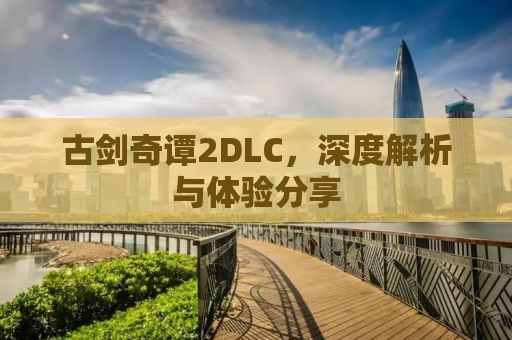古剑奇谭2DLC，深度解析与体验分享