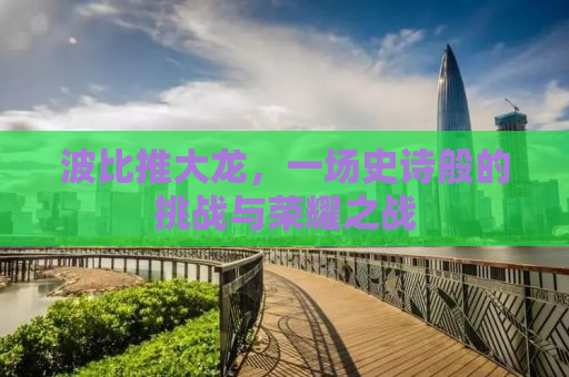 波比推大龙，一场史诗般的挑战与荣耀之战