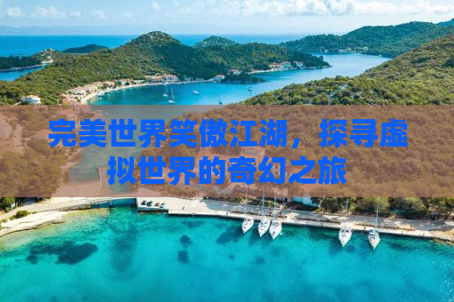 完美世界笑傲江湖，探寻虚拟世界的奇幻之旅