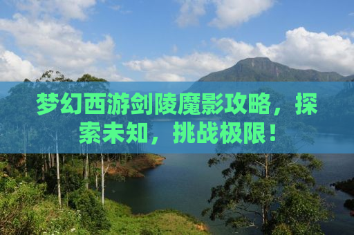 梦幻西游剑陵魔影攻略，探索未知，挑战极限！