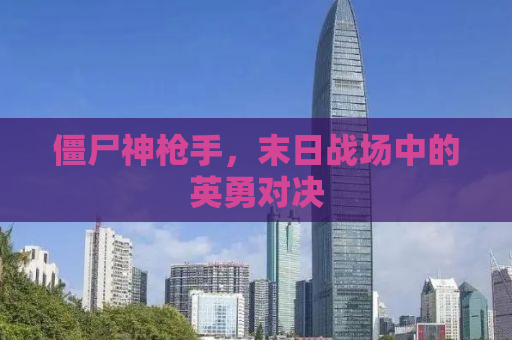僵尸神枪手，末日战场中的英勇对决