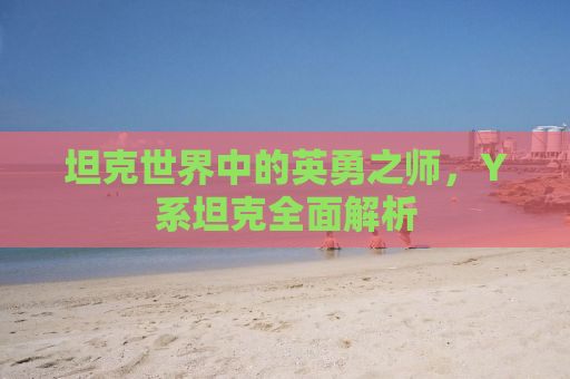 坦克世界中的英勇之师，Y系坦克全面解析