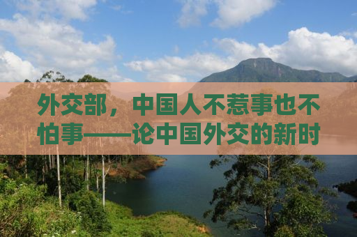 外交部，中国人不惹事也不怕事——论中国外交的新时代风采与国家担当