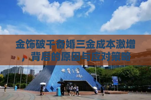 金饰破千备婚三金成本激增，背后的原因与应对策略