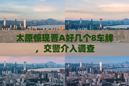 太原惊现晋A好几个8车牌，交警介入调查