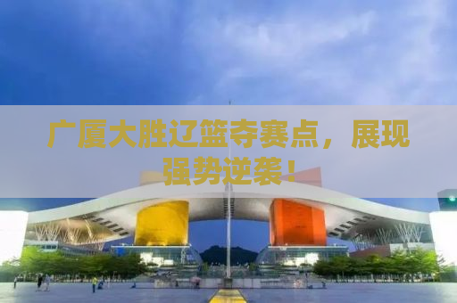 广厦大胜辽篮夺赛点，展现强势逆袭！