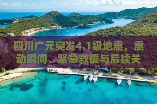 四川广元突发4.1级地震，震动瞬间、紧急救援与后续关注