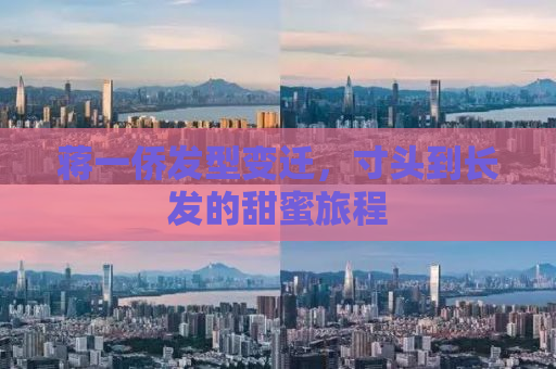 蒋一侨发型变迁，寸头到长发的甜蜜旅程