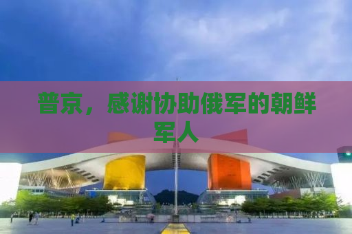 普京，感谢协助俄军的朝鲜军人