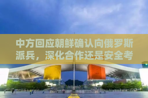 中方回应朝鲜确认向俄罗斯派兵，深化合作还是安全考量？
