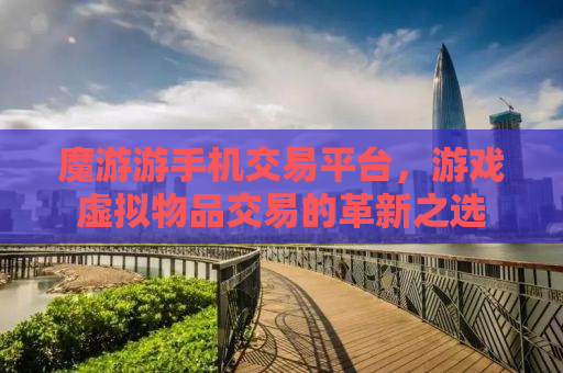 魔游游手机交易平台，游戏虚拟物品交易的革新之选