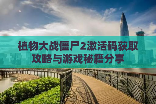 植物大战僵尸2激活码获取攻略与游戏秘籍分享