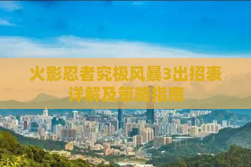 火影忍者究极风暴3出招表详解及策略指南
