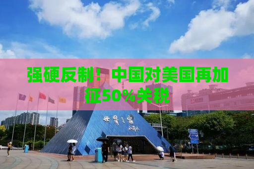 强硬反制！中国对美国再加征50%关税