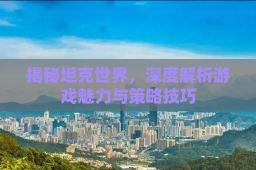 揭秘坦克世界，深度解析游戏魅力与策略技巧