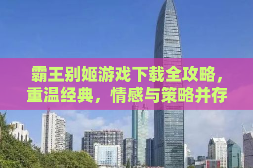 霸王别姬游戏下载全攻略，重温经典，情感与策略并存