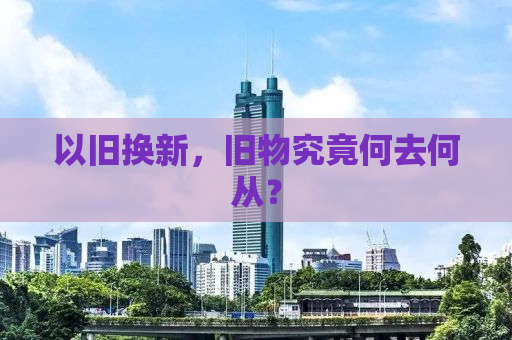 以旧换新，旧物究竟何去何从？