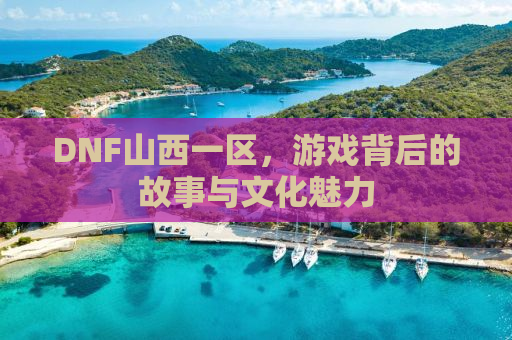 DNF山西一区，游戏背后的故事与文化魅力