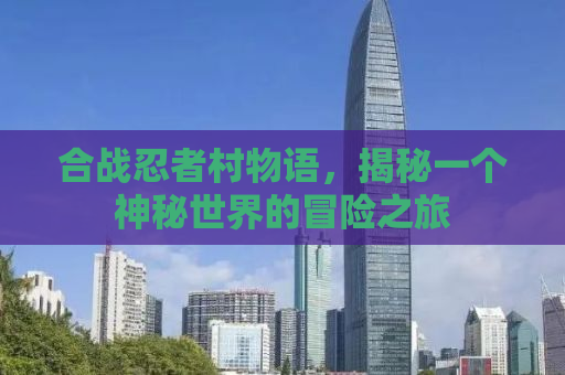 合战忍者村物语，揭秘一个神秘世界的冒险之旅