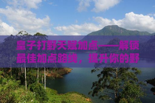 皇子打野天赋加点——解锁最佳加点路线，提升你的野区统治力