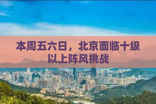 本周五六日，北京面临十级以上阵风挑战