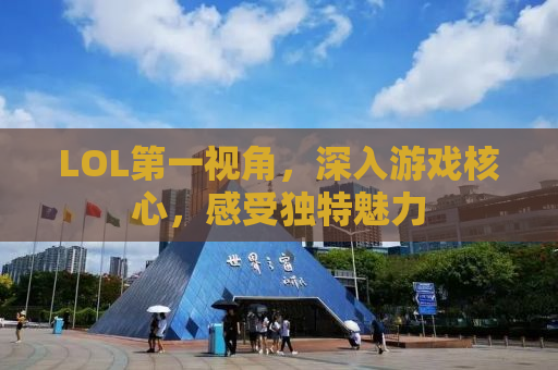 LOL第一视角，深入游戏核心，感受独特魅力