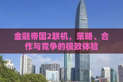 金融帝国2联机，策略、合作与竞争的极致体验