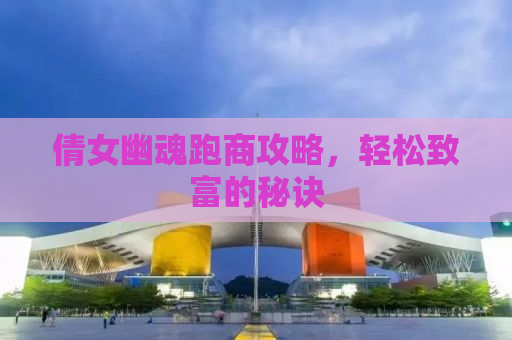 倩女幽魂跑商攻略，轻松致富的秘诀