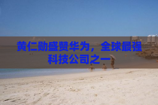 黄仁勋盛赞华为，全球最强科技公司之一