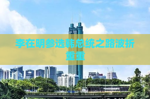 李在明参选韩总统之路波折重重