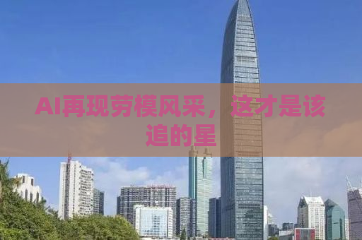 AI再现劳模风采，这才是该追的星