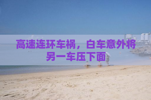 高速连环车祸，白车意外将另一车压下面