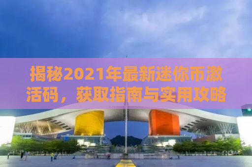揭秘2021年最新迷你币激活码，获取指南与实用攻略