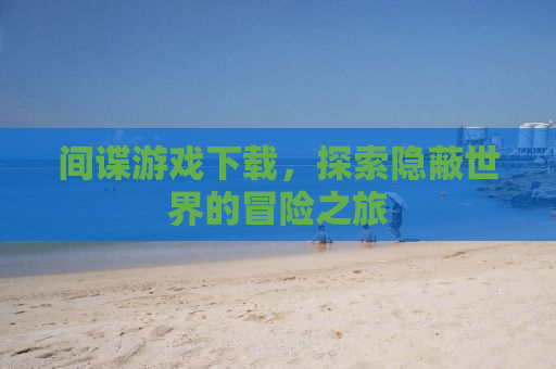 间谍游戏下载，探索隐蔽世界的冒险之旅