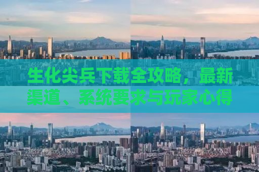 生化尖兵下载全攻略，最新渠道、系统要求与玩家心得分享