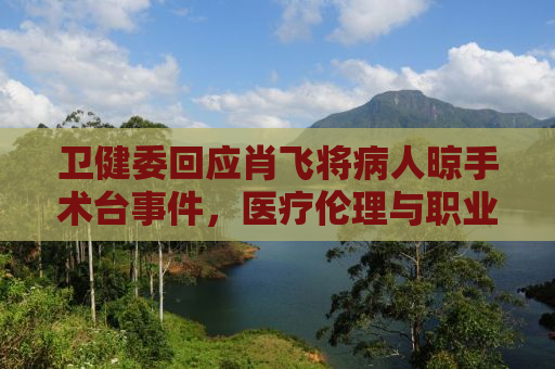 卫健委回应肖飞将病人晾手术台事件，医疗伦理与职业道德的严肃审视