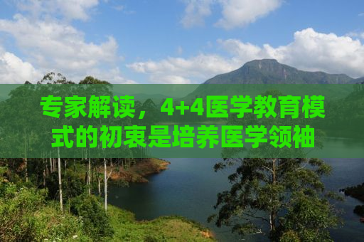 专家解读，4+4医学教育模式的初衷是培养医学领袖
