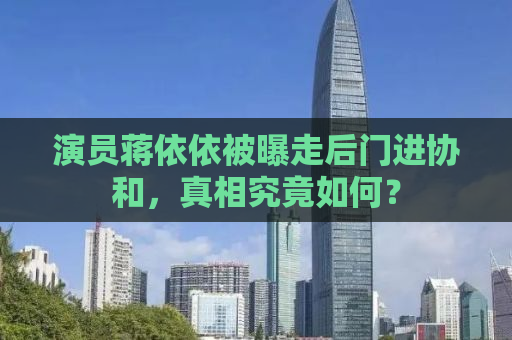 演员蒋依依被曝走后门进协和，真相究竟如何？