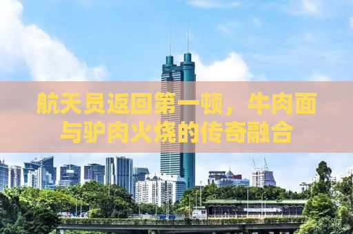 航天员返回第一顿，牛肉面与驴肉火烧的传奇融合