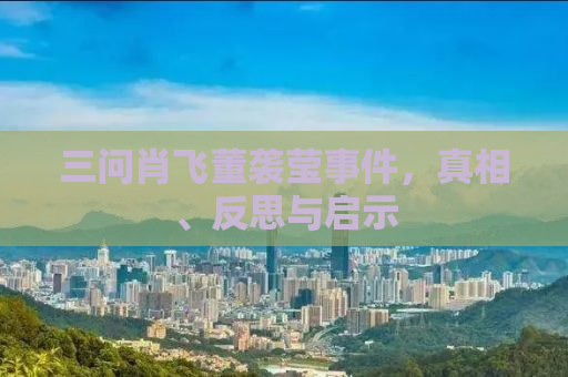 三问肖飞董袭莹事件，真相、反思与启示
