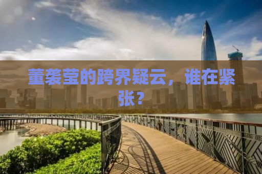 董袭莹的跨界疑云，谁在紧张？