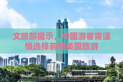 文旅部提示，中国游客需谨慎选择前往美国旅游