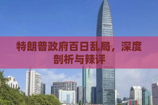 特朗普政府百日乱局，深度剖析与辣评