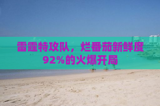 雷霆特攻队，烂番茄新鲜度92%的火爆开局