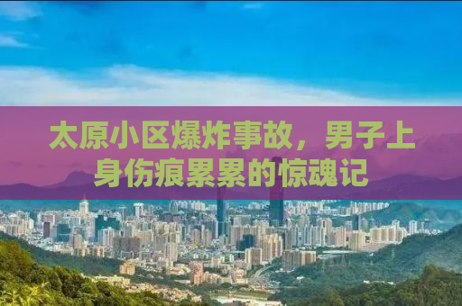 太原小区爆炸事故，男子上身伤痕累累的惊魂记