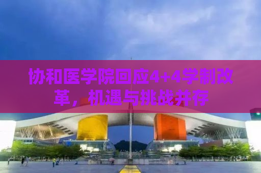 协和医学院回应4+4学制改革，机遇与挑战并存
