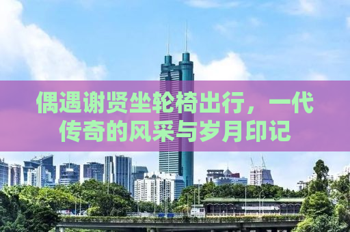 偶遇谢贤坐轮椅出行，一代传奇的风采与岁月印记